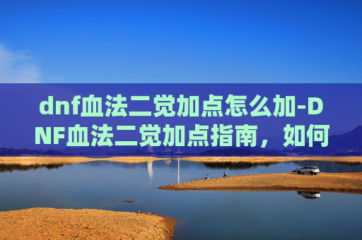 dnf血法二觉加点怎么加-DNF血法二觉加点指南，如何最大化你的伤害输出