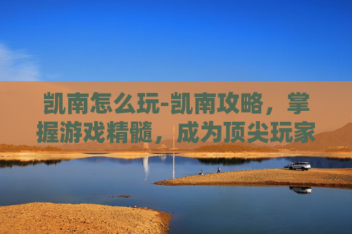 凯南怎么玩-凯南攻略，掌握游戏精髓，成为顶尖玩家
