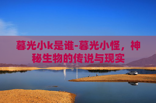 暮光小k是谁-暮光小怪，神秘生物的传说与现实