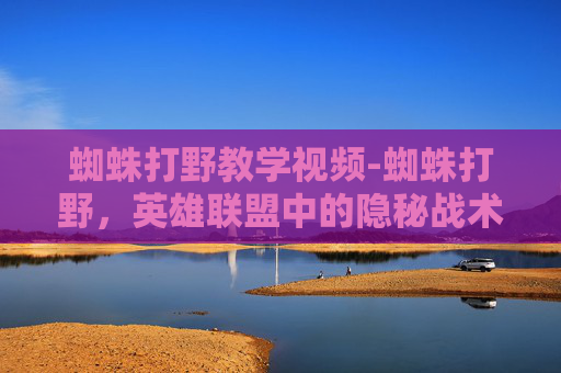 蜘蛛打野教学视频-蜘蛛打野，英雄联盟中的隐秘战术与策略