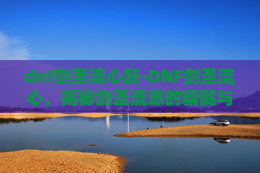 dnf剑圣流心跃-DNF剑圣流心，揭秘剑圣流派的精髓与实战技巧