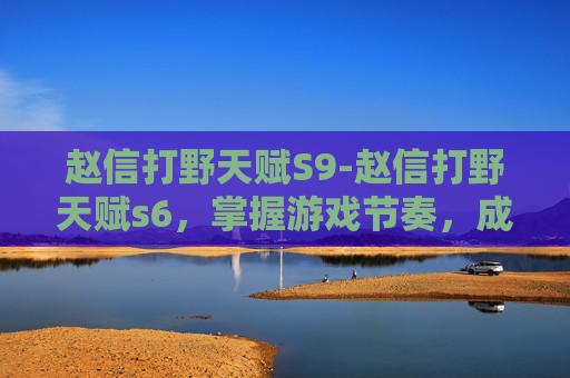 赵信打野天赋S9-赵信打野天赋s6,掌握游戏节奏,成为野区霸主 赵信打野天赋S9-赵信打野天赋s6,掌握游戏节奏,成为野区霸主