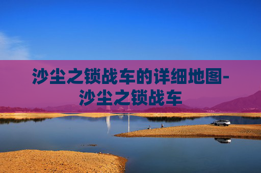 沙尘之锁战车的详细地图-沙尘之锁战车