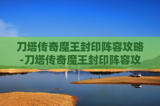 刀塔传奇魔王封印阵容攻略-刀塔传奇魔王封印阵容攻略