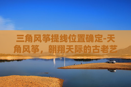 三角风筝提线位置确定-天角风筝，翱翔天际的古老艺术