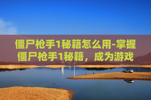 僵尸枪手1秘籍怎么用-掌握僵尸枪手1秘籍，成为游戏高手