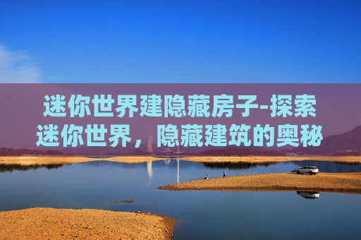 迷你世界建隐藏房子-探索迷你世界，隐藏建筑的奥秘与发现之旅