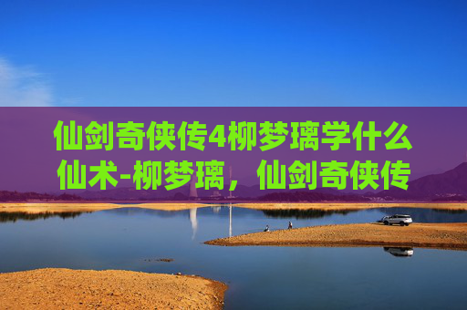 仙剑奇侠传4柳梦璃学什么仙术-柳梦璃，仙剑奇侠传4中的绝世佳人