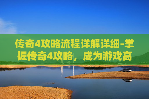传奇4攻略流程详解详细-掌握传奇4攻略，成为游戏高手
