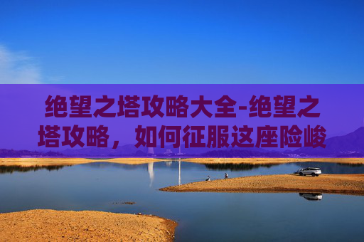 绝望之塔攻略大全-绝望之塔攻略，如何征服这座险峻的迷宫