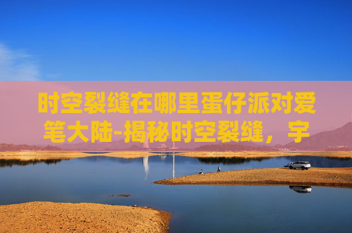 时空裂缝在哪里蛋仔派对爱笔大陆-揭秘时空裂缝，宇宙中隐藏的神秘通道