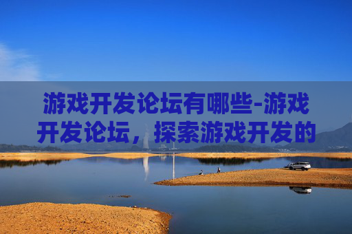 游戏开发论坛有哪些-游戏开发论坛,探索游戏开发的奥秘与挑战 游戏开发论坛有哪些-游戏开发论坛,探索游戏开发的奥秘与挑战