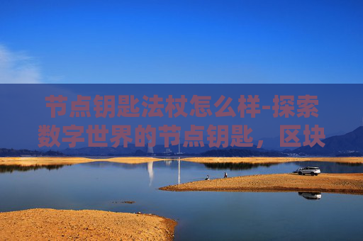 节点钥匙法杖怎么样-探索数字世界的节点钥匙，区块链与加密货币的奥秘
