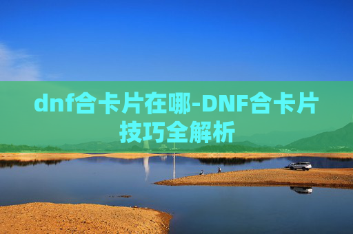 dnf合卡片在哪-DNF合卡片技巧全解析