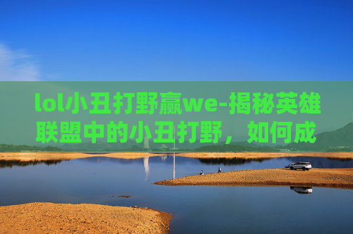 lol小丑打野赢we-揭秘英雄联盟中的小丑打野，如何成为游戏中的另类英雄
