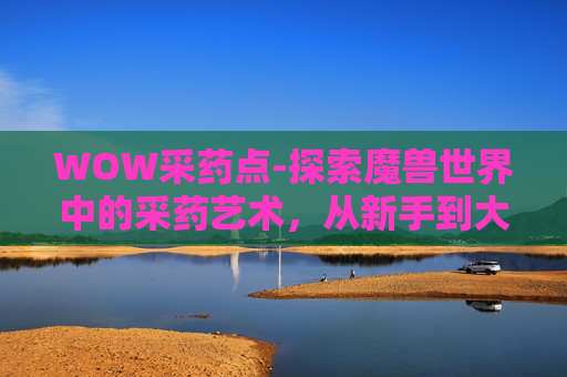 WOW采药点-探索魔兽世界中的采药艺术，从新手到大师的旅程