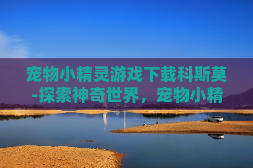 宠物小精灵游戏下载科斯莫-探索神奇世界，宠物小精灵游戏下载指南