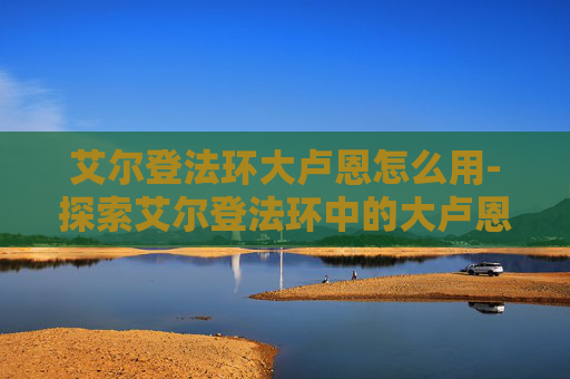 艾尔登法环大卢恩怎么用-探索艾尔登法环中的大卢恩之谜