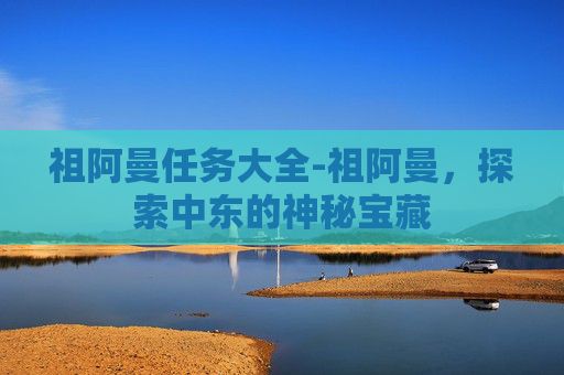 祖阿曼任务大全-祖阿曼，探索中东的神秘宝藏