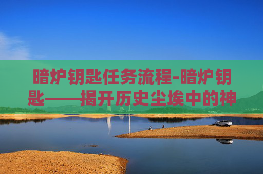 暗炉钥匙任务流程-暗炉钥匙——揭开历史尘埃中的神秘面纱