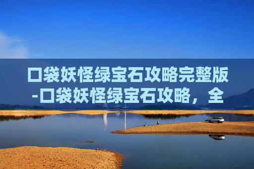 口袋妖怪绿宝石攻略完整版-口袋妖怪绿宝石攻略，全攻略指南