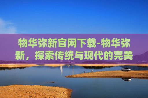 物华弥新官网下载-物华弥新，探索传统与现代的完美融合