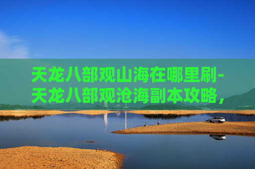 天龙八部观山海在哪里刷-天龙八部观沧海副本攻略，深入探索与策略指南