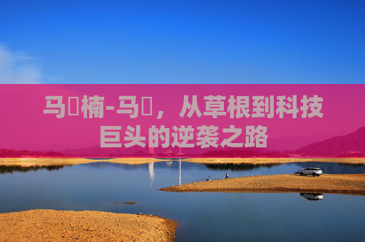 马祎楠-马祎，从草根到科技巨头的逆袭之路