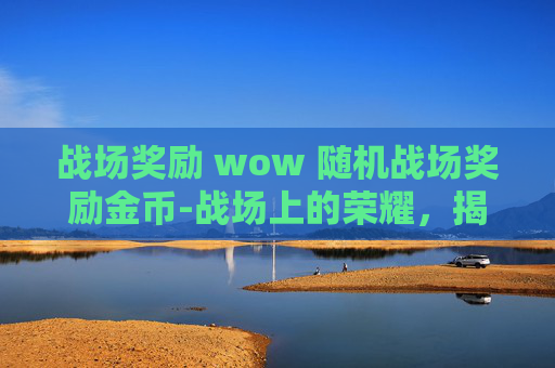 战场奖励 wow 随机战场奖励金币-战场上的荣耀，揭秘战争奖励的神秘面纱