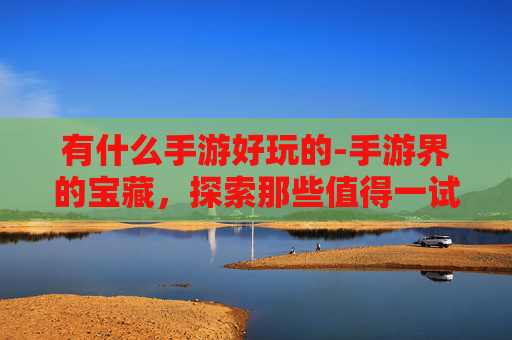 有什么手游好玩的-手游界的宝藏，探索那些值得一试的佳作