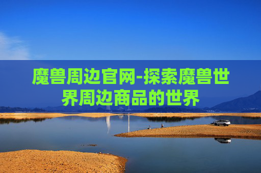 魔兽周边官网-探索魔兽世界周边商品的世界