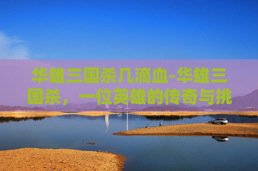 华雄三国杀几滴血-华雄三国杀，一位英雄的传奇与挑战