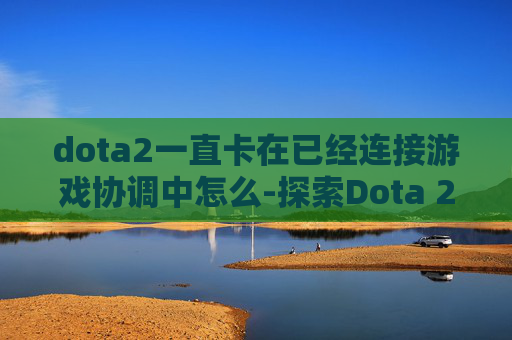 dota2一直卡在已经连接游戏协调中怎么-探索Dota 2的虚拟战场，连接至Dota 2网络的重要性