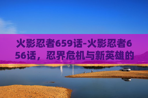 火影忍者659话-火影忍者656话，忍界危机与新英雄的诞生
