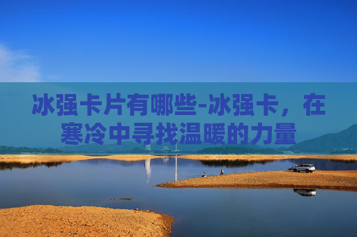 冰强卡片有哪些-冰强卡，在寒冷中寻找温暖的力量