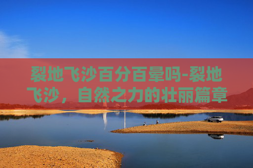 裂地飞沙百分百晕吗-裂地飞沙，自然之力的壮丽篇章