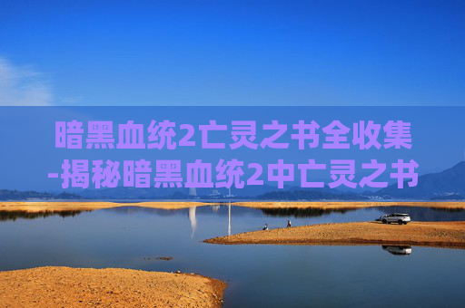 暗黑血统2亡灵之书全收集-揭秘暗黑血统2中亡灵之书的奥秘