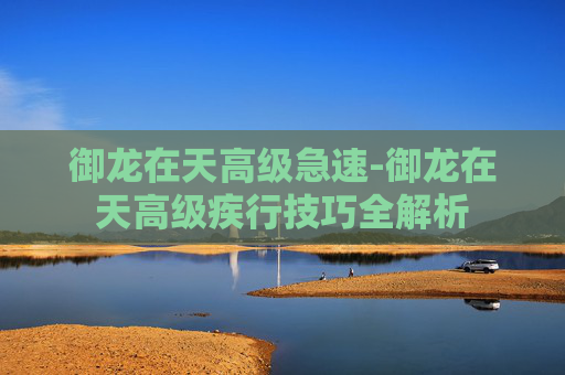 御龙在天高级急速-御龙在天高级疾行技巧全解析