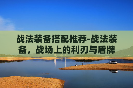 战法装备搭配推荐-战法装备，战场上的利刃与盾牌