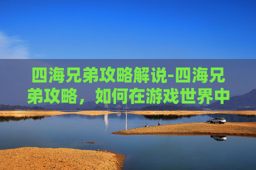 四海兄弟攻略解说-四海兄弟攻略，如何在游戏世界中成为真正的四海兄弟