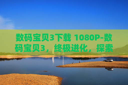 数码宝贝3下载 1080P-数码宝贝3，终极进化，探索未知的数码世界