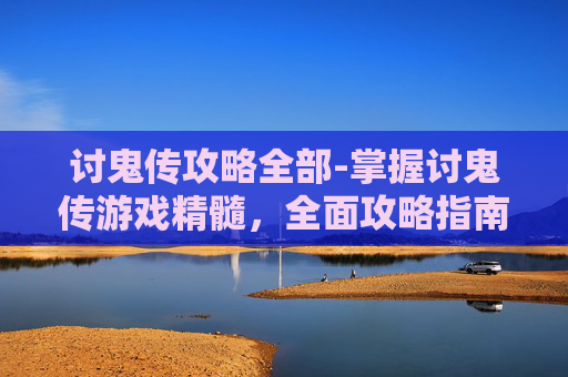 讨鬼传攻略全部-掌握讨鬼传游戏精髓，全面攻略指南