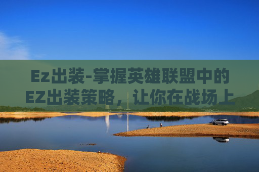 Ez出装-掌握英雄联盟中的EZ出装策略，让你在战场上所向披靡