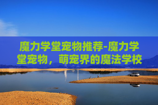魔力学堂宠物推荐-魔力学堂宠物，萌宠界的魔法学校