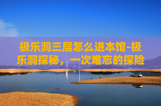 极乐洞三层怎么进本馆-极乐洞探秘，一次难忘的探险经历