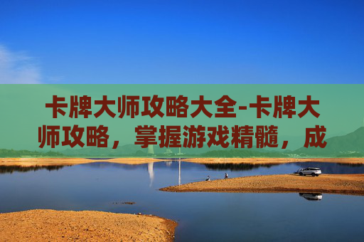 卡牌大师攻略大全-卡牌大师攻略，掌握游戏精髓，成为高手之路