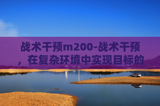战术干预m200-战术干预，在复杂环境中实现目标的策略