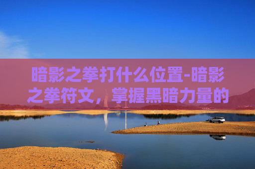 暗影之拳打什么位置-暗影之拳符文，掌握黑暗力量的终极秘籍