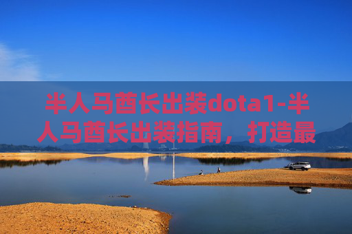 半人马酋长出装dota1-半人马酋长出装指南，打造最强战斗力量