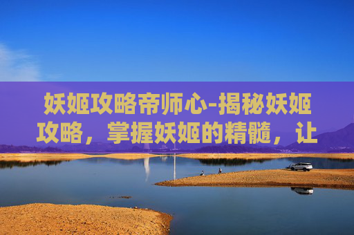妖姬攻略帝师心-揭秘妖姬攻略，掌握妖姬的精髓，让你在妖姬游戏中游刃有余